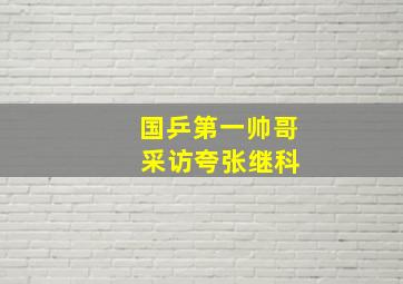 国乒第一帅哥 采访夸张继科